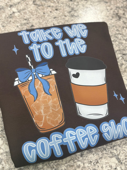 Take Me To The Coffee Shop ~ T-Shirt or Crewneck Sweatshirt